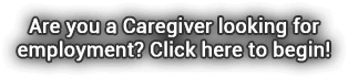 Are you a Caregiver looking for employemnt? Click Here to begin